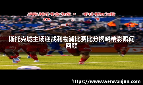 斯托克城主场迎战利物浦比赛比分揭晓精彩瞬间回顾